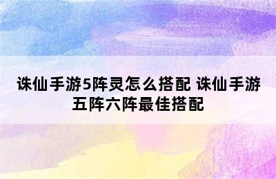 诛仙手游5阵灵怎么搭配 诛仙手游五阵六阵最佳搭配